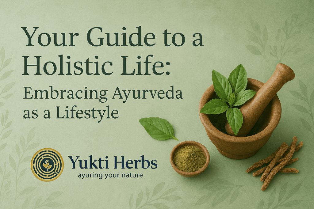 Your Guide to a Holistic Life Embracing Ayurveda as a Lifestyle at Yukti Herbs